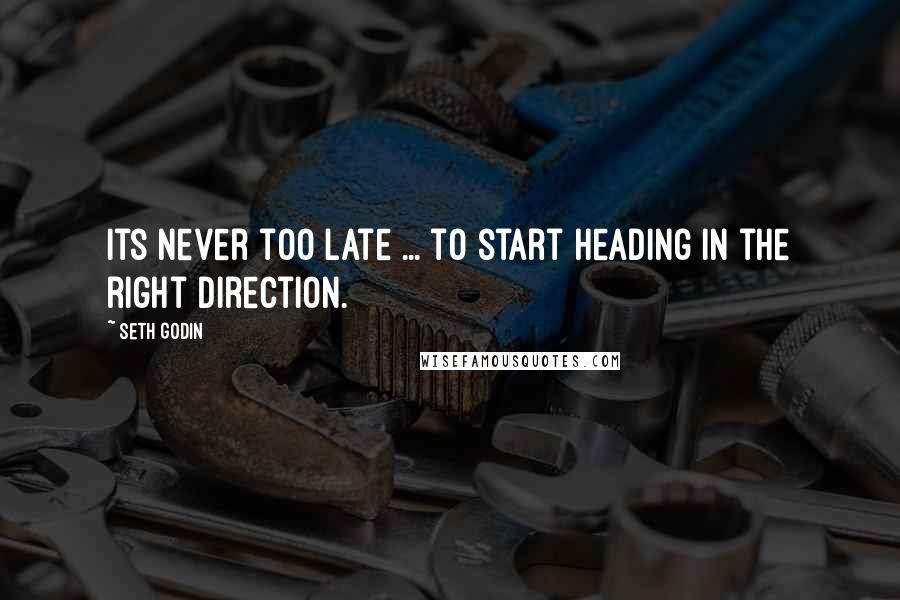 Seth Godin Quotes: Its never too late ... to start heading in the right direction.