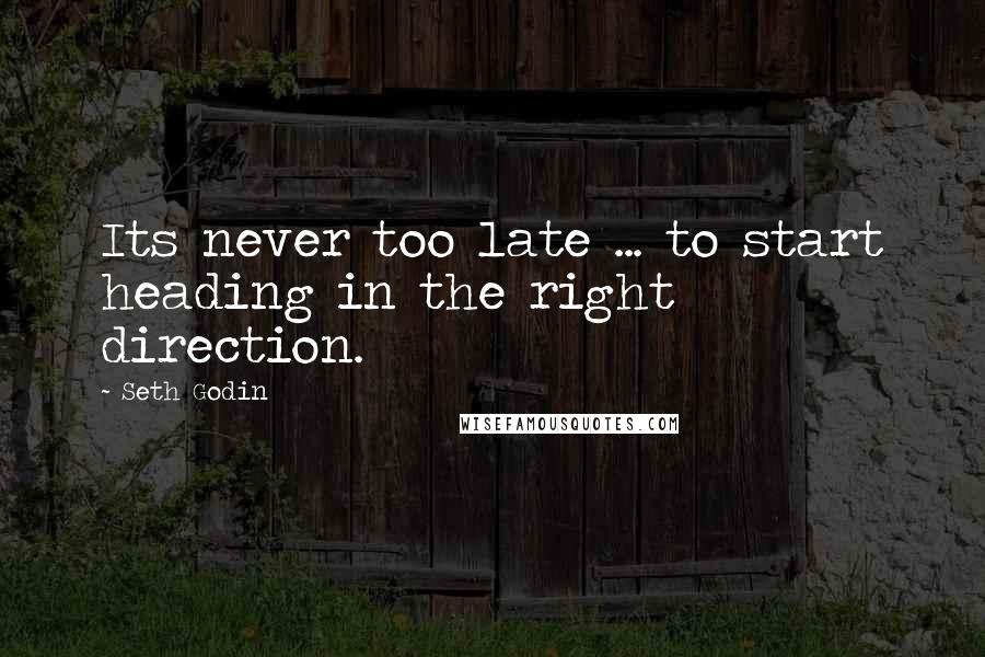 Seth Godin Quotes: Its never too late ... to start heading in the right direction.