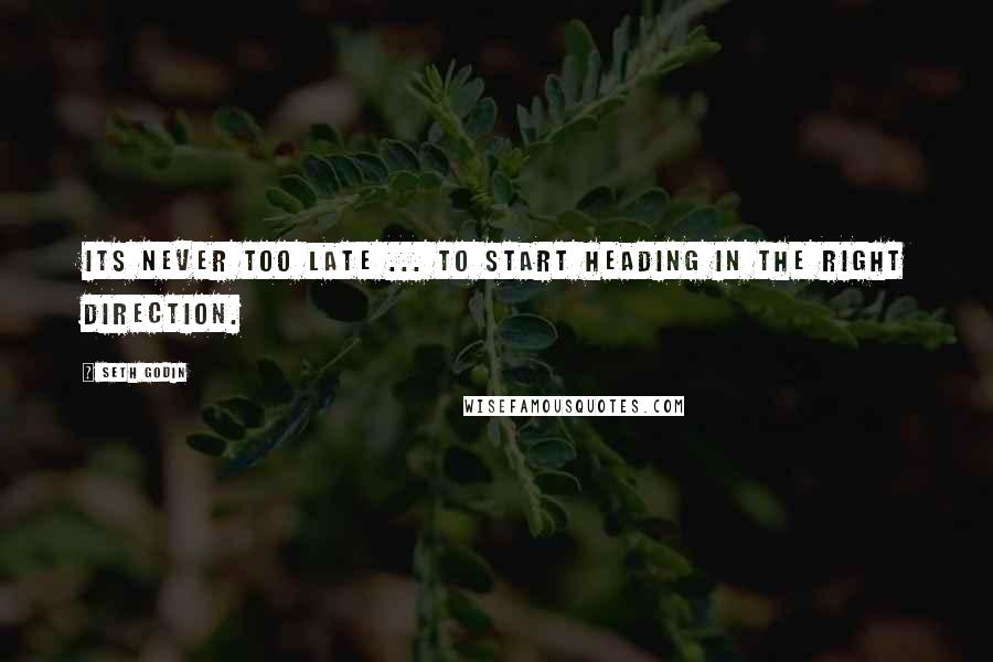 Seth Godin Quotes: Its never too late ... to start heading in the right direction.