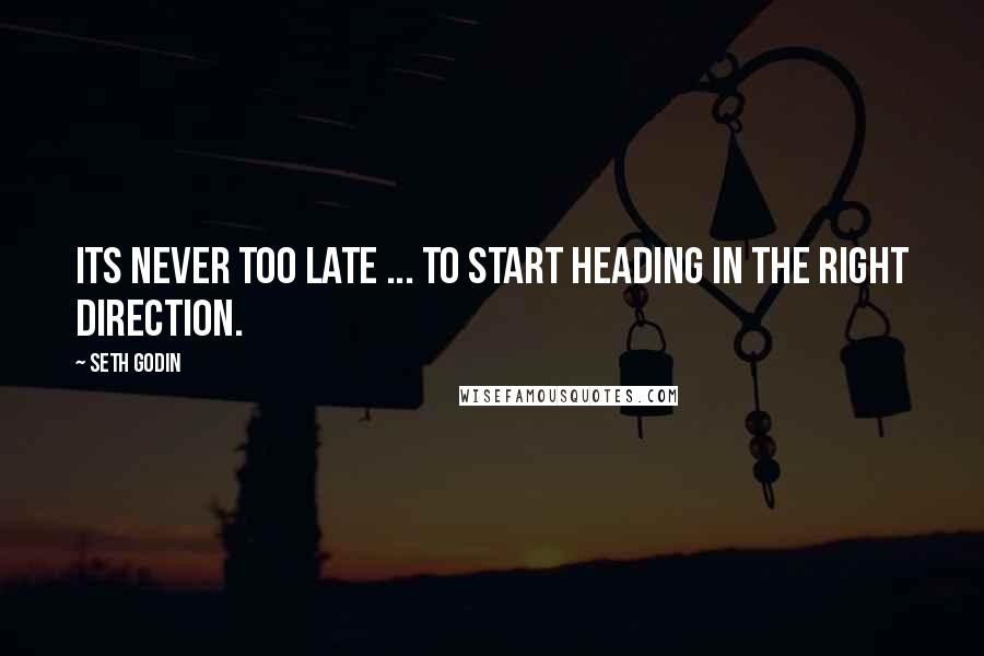 Seth Godin Quotes: Its never too late ... to start heading in the right direction.