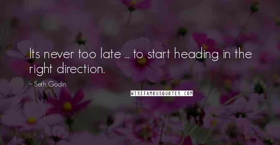 Seth Godin Quotes: Its never too late ... to start heading in the right direction.