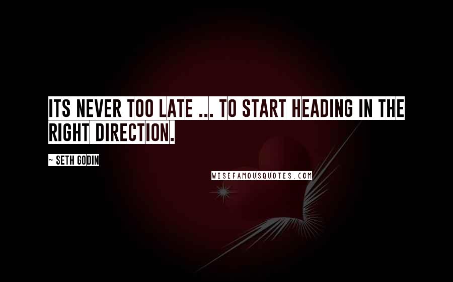 Seth Godin Quotes: Its never too late ... to start heading in the right direction.