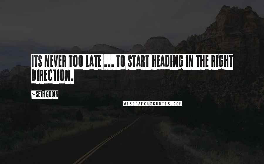 Seth Godin Quotes: Its never too late ... to start heading in the right direction.