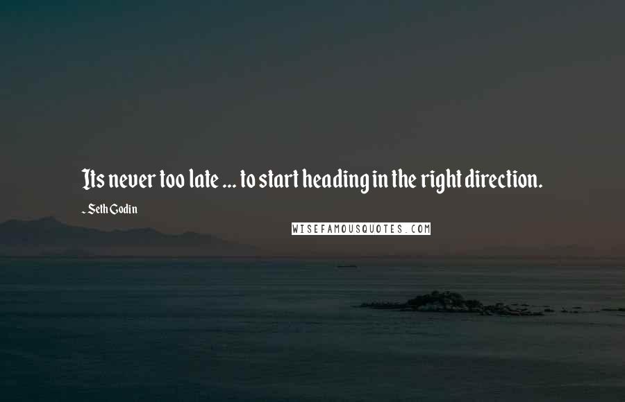 Seth Godin Quotes: Its never too late ... to start heading in the right direction.