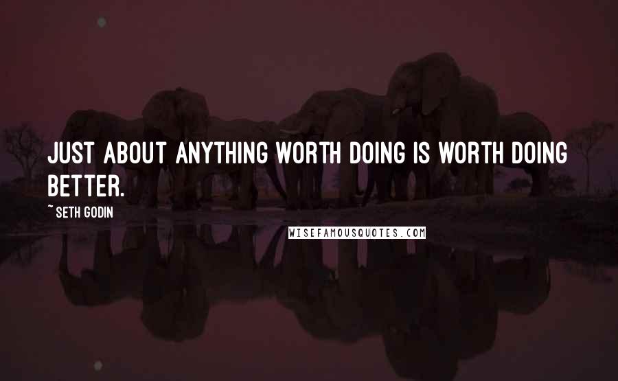 Seth Godin Quotes: Just about anything worth doing is worth doing better.