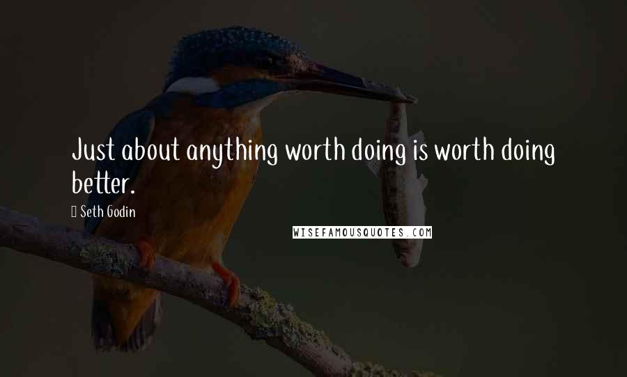 Seth Godin Quotes: Just about anything worth doing is worth doing better.