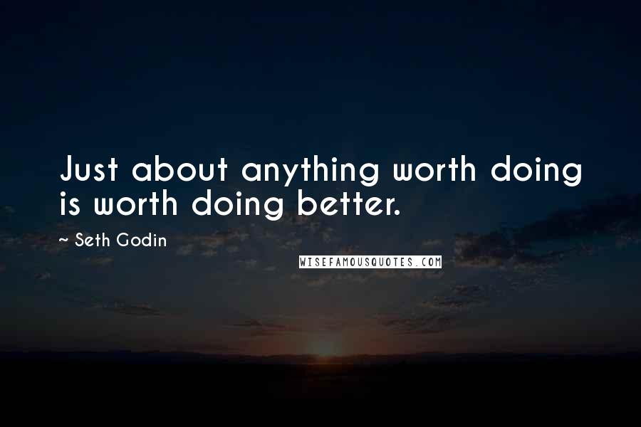 Seth Godin Quotes: Just about anything worth doing is worth doing better.