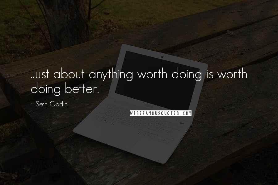 Seth Godin Quotes: Just about anything worth doing is worth doing better.