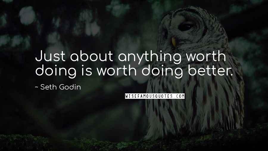 Seth Godin Quotes: Just about anything worth doing is worth doing better.