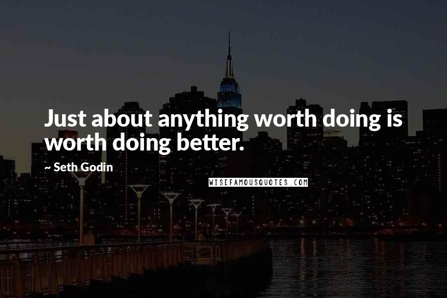 Seth Godin Quotes: Just about anything worth doing is worth doing better.