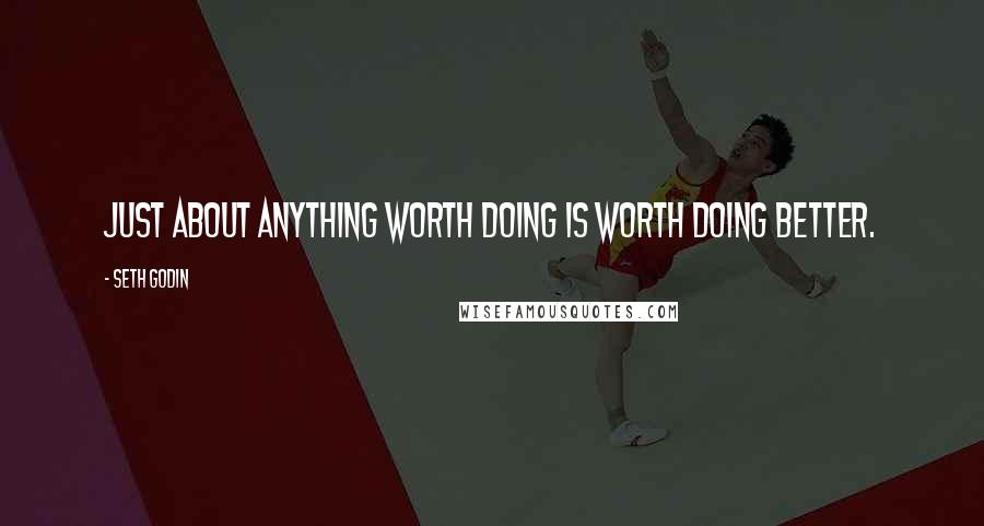 Seth Godin Quotes: Just about anything worth doing is worth doing better.