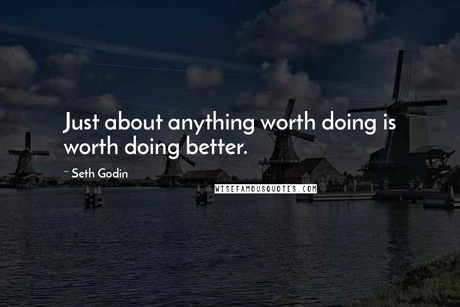 Seth Godin Quotes: Just about anything worth doing is worth doing better.