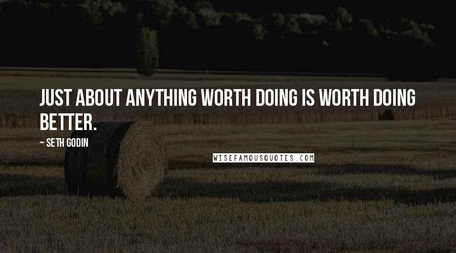 Seth Godin Quotes: Just about anything worth doing is worth doing better.