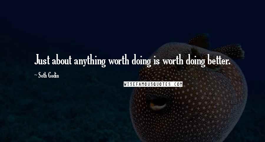 Seth Godin Quotes: Just about anything worth doing is worth doing better.