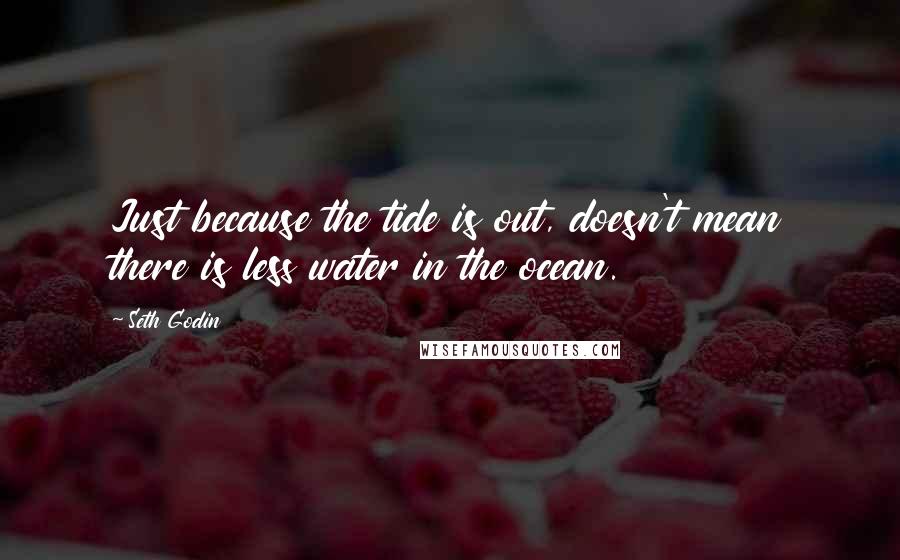 Seth Godin Quotes: Just because the tide is out, doesn't mean there is less water in the ocean.