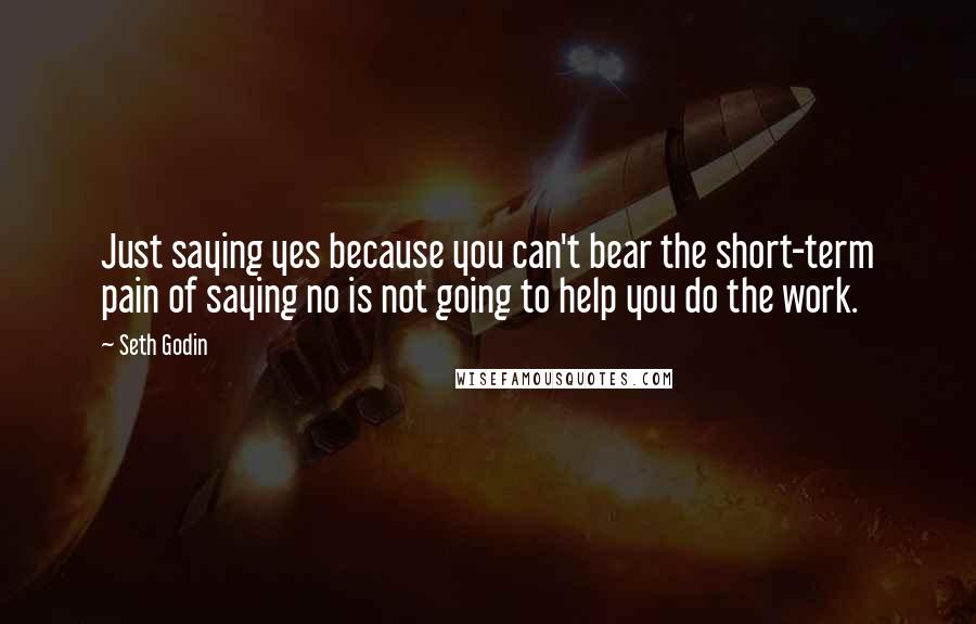 Seth Godin Quotes: Just saying yes because you can't bear the short-term pain of saying no is not going to help you do the work.