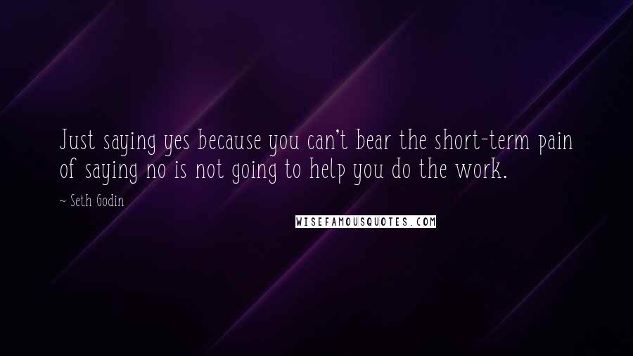 Seth Godin Quotes: Just saying yes because you can't bear the short-term pain of saying no is not going to help you do the work.