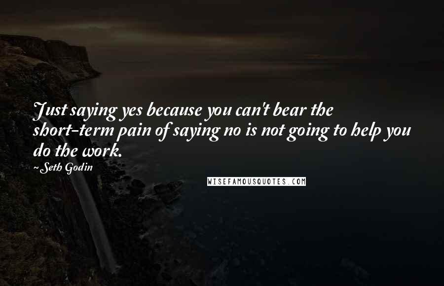 Seth Godin Quotes: Just saying yes because you can't bear the short-term pain of saying no is not going to help you do the work.