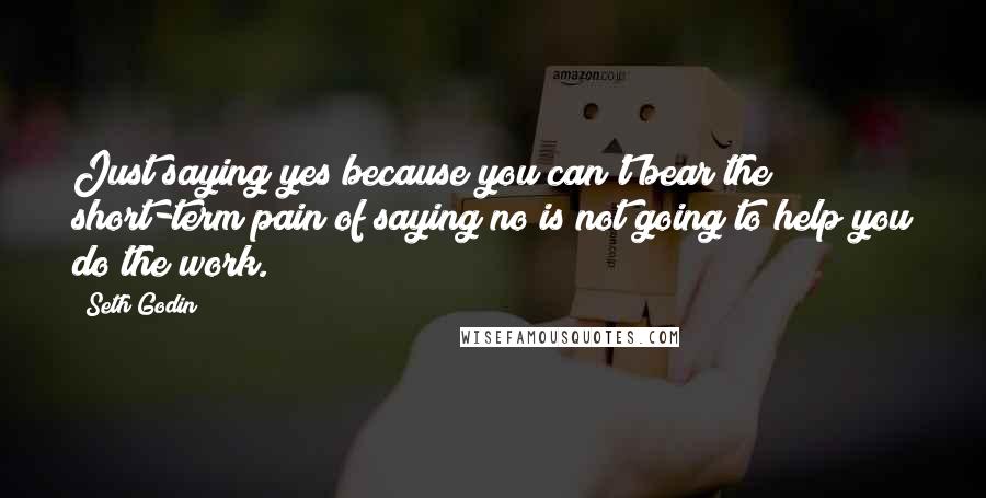 Seth Godin Quotes: Just saying yes because you can't bear the short-term pain of saying no is not going to help you do the work.