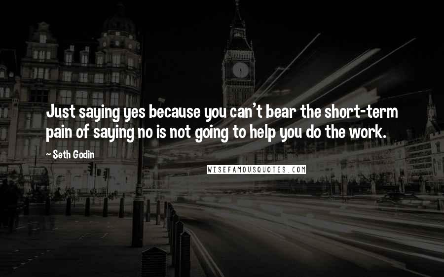 Seth Godin Quotes: Just saying yes because you can't bear the short-term pain of saying no is not going to help you do the work.