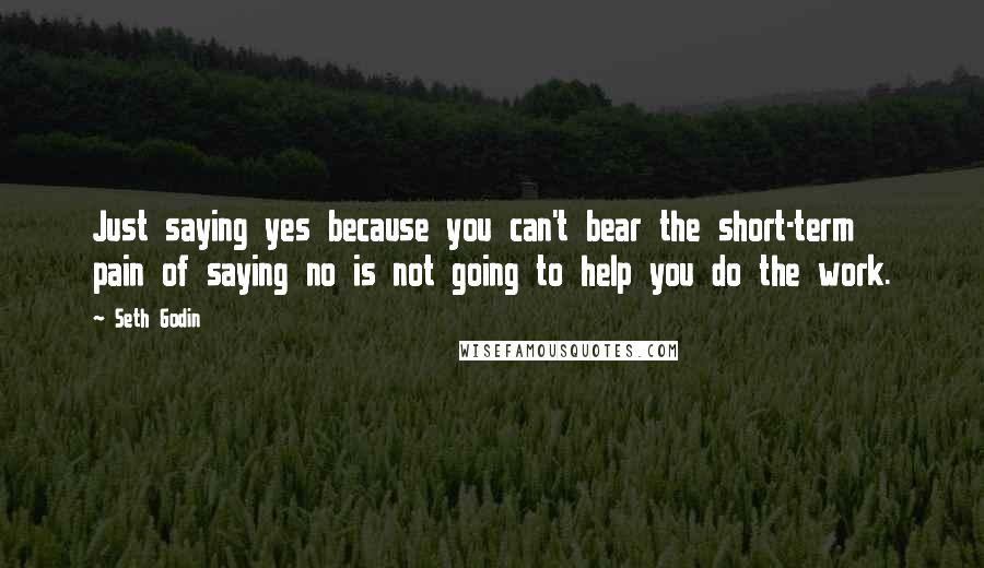 Seth Godin Quotes: Just saying yes because you can't bear the short-term pain of saying no is not going to help you do the work.