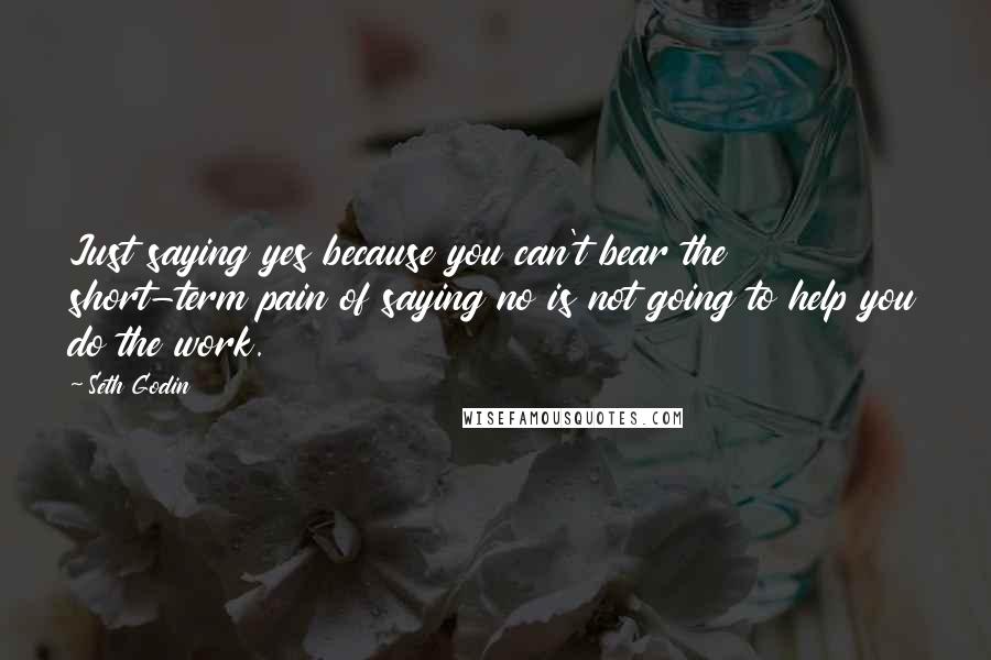 Seth Godin Quotes: Just saying yes because you can't bear the short-term pain of saying no is not going to help you do the work.