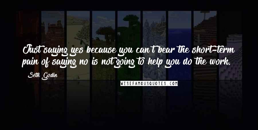 Seth Godin Quotes: Just saying yes because you can't bear the short-term pain of saying no is not going to help you do the work.