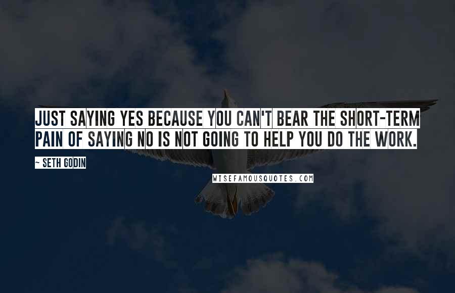 Seth Godin Quotes: Just saying yes because you can't bear the short-term pain of saying no is not going to help you do the work.