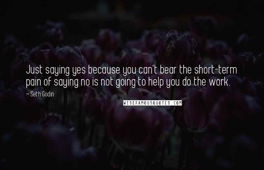 Seth Godin Quotes: Just saying yes because you can't bear the short-term pain of saying no is not going to help you do the work.