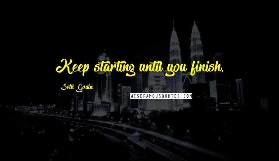 Seth Godin Quotes: Keep starting until you finish.