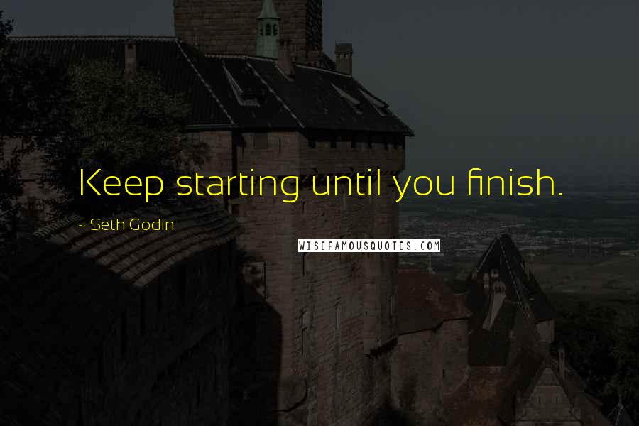 Seth Godin Quotes: Keep starting until you finish.
