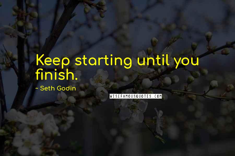 Seth Godin Quotes: Keep starting until you finish.