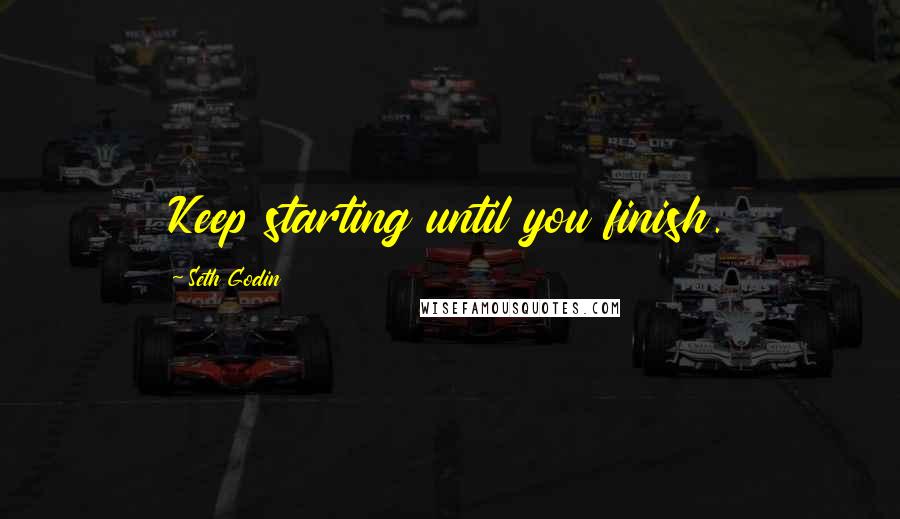 Seth Godin Quotes: Keep starting until you finish.