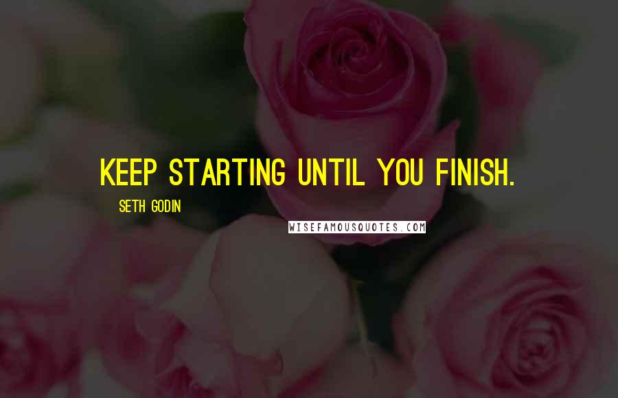 Seth Godin Quotes: Keep starting until you finish.