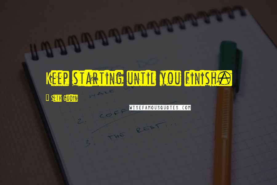 Seth Godin Quotes: Keep starting until you finish.