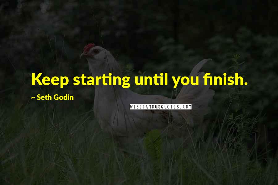 Seth Godin Quotes: Keep starting until you finish.