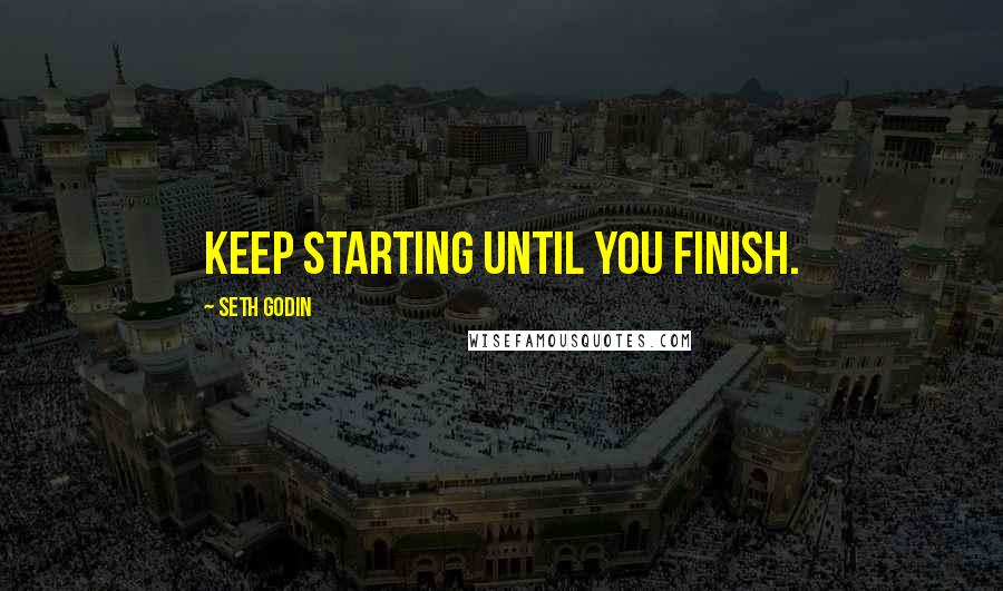 Seth Godin Quotes: Keep starting until you finish.