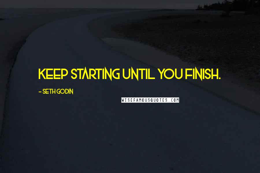 Seth Godin Quotes: Keep starting until you finish.