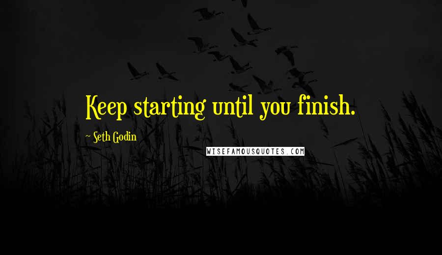 Seth Godin Quotes: Keep starting until you finish.