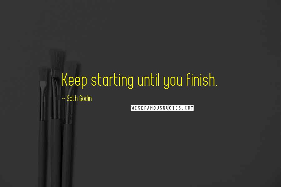 Seth Godin Quotes: Keep starting until you finish.