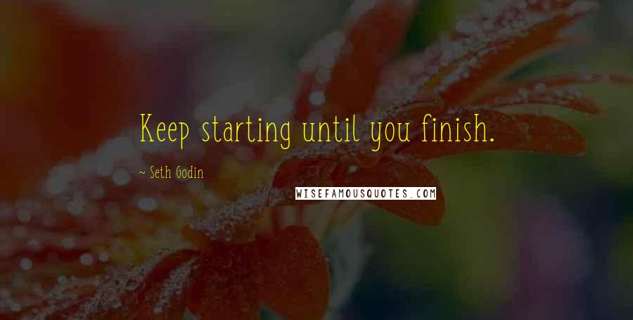 Seth Godin Quotes: Keep starting until you finish.