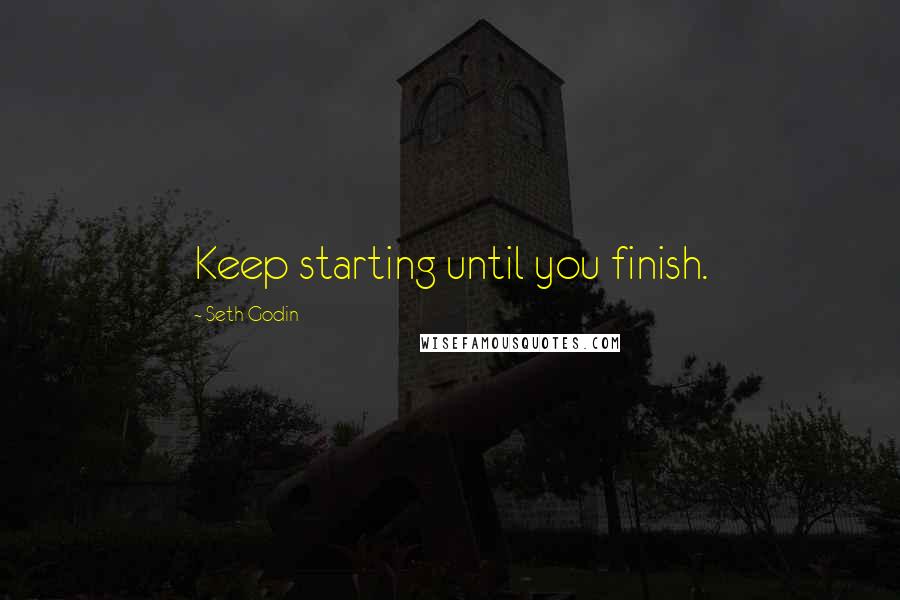 Seth Godin Quotes: Keep starting until you finish.