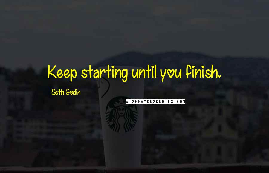 Seth Godin Quotes: Keep starting until you finish.
