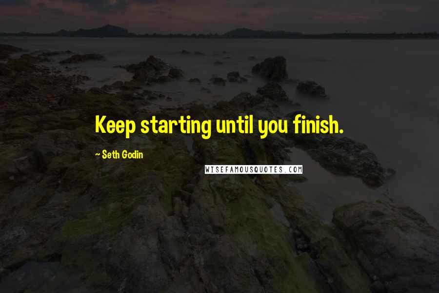 Seth Godin Quotes: Keep starting until you finish.