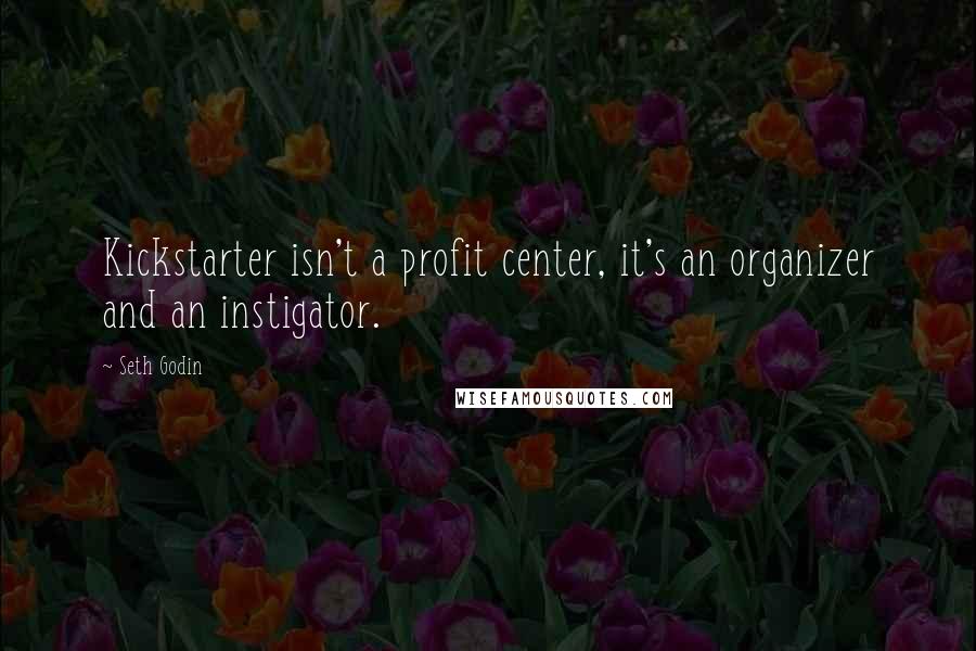 Seth Godin Quotes: Kickstarter isn't a profit center, it's an organizer and an instigator.