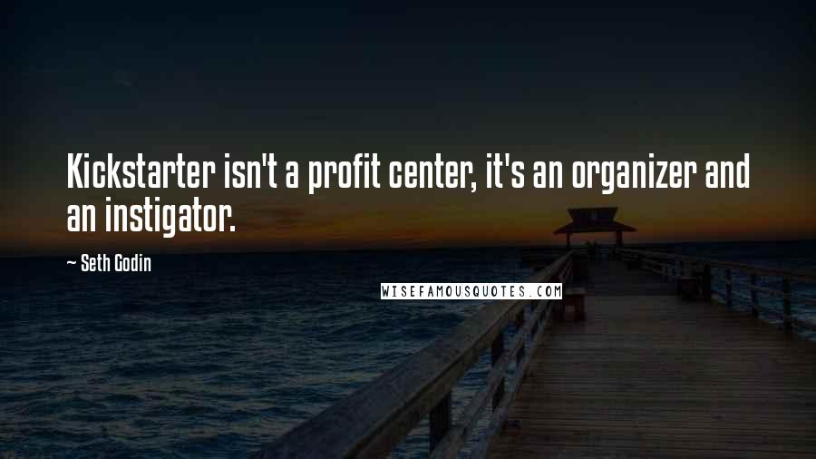 Seth Godin Quotes: Kickstarter isn't a profit center, it's an organizer and an instigator.