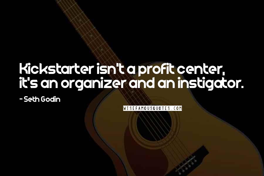 Seth Godin Quotes: Kickstarter isn't a profit center, it's an organizer and an instigator.