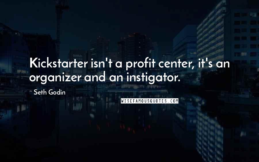 Seth Godin Quotes: Kickstarter isn't a profit center, it's an organizer and an instigator.