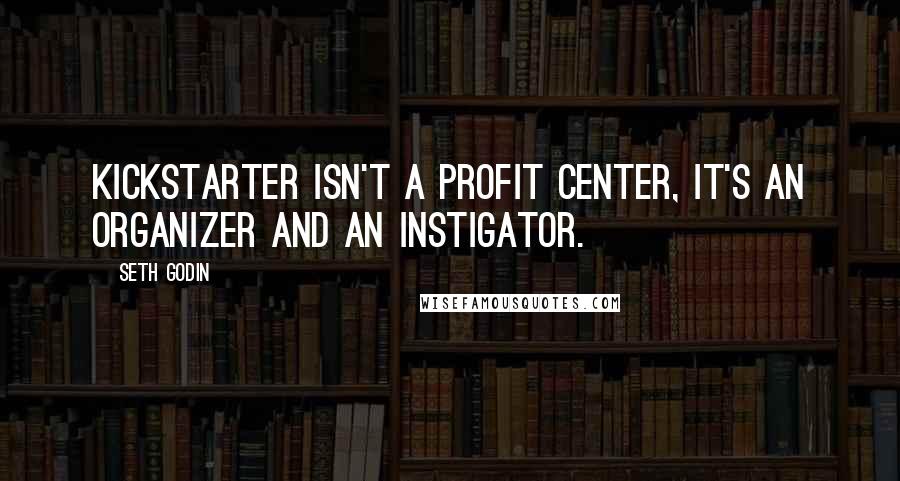 Seth Godin Quotes: Kickstarter isn't a profit center, it's an organizer and an instigator.