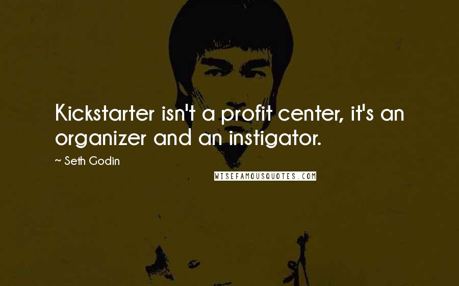 Seth Godin Quotes: Kickstarter isn't a profit center, it's an organizer and an instigator.